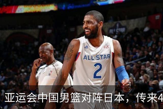 亚运会中国男篮对阵日本，传来4好消息和2坏消息，男篮赢球有戏