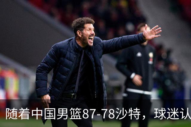 随着中国男篮87-78沙特，球迷认清3个事实，这水平夺冠有困难